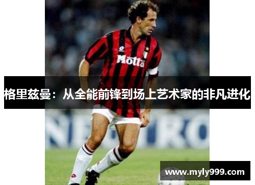 格里兹曼：从全能前锋到场上艺术家的非凡进化