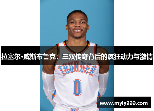 拉塞尔·威斯布鲁克:三双传奇背后的疯狂动力与激情 拉塞尔·威斯布鲁克:三双传奇背后的疯狂动力与激情