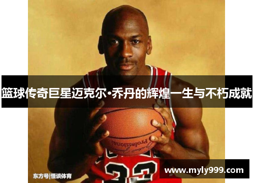 篮球传奇巨星迈克尔·乔丹的辉煌一生与不朽成就