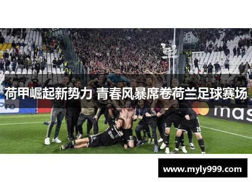 荷甲崛起新势力 青春风暴席卷荷兰足球赛场 荷甲崛起新势力 青春风暴席卷荷兰足球赛场