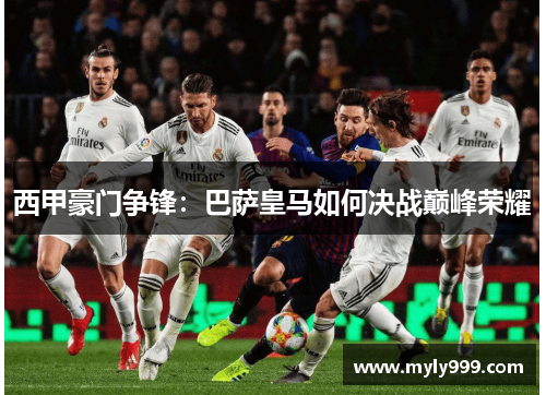 西甲豪门争锋:巴萨皇马如何决战巅峰荣耀 西甲豪门争锋:巴萨皇马如何决战巅峰荣耀