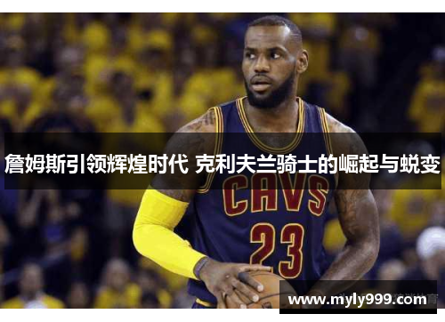詹姆斯引领辉煌时代 克利夫兰骑士的崛起与蜕变 詹姆斯引领辉煌时代 克利夫兰骑士的崛起与蜕变