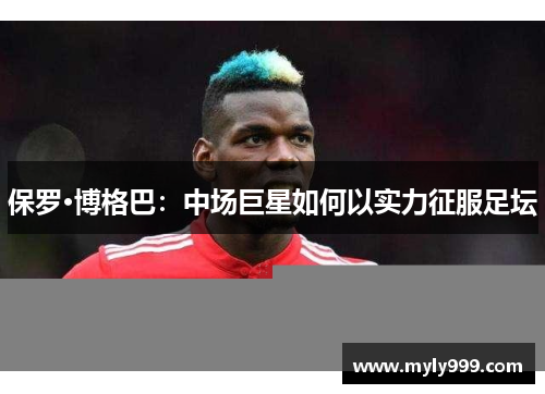 保罗·博格巴：中场巨星如何以实力征服足坛