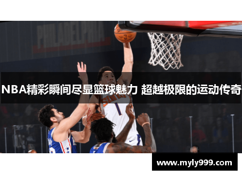 NBA精彩瞬间尽显篮球魅力 超越极限的运动传奇 NBA精彩瞬间尽显篮球魅力 超越极限的运动传奇