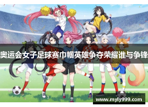 奥运会女子足球赛巾帼英雄争夺荣耀谁与争锋 奥运会女子足球赛巾帼英雄争夺荣耀谁与争锋