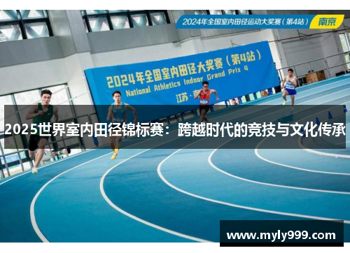 2025世界室内田径锦标赛:跨越时代的竞技与文化传承 2025世界室内田径锦标赛:跨越时代的竞技与文化传承