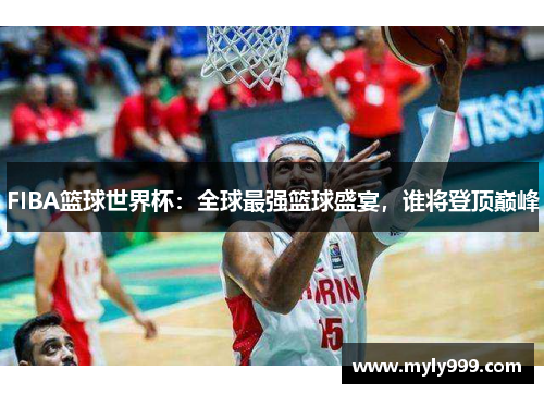 FIBA篮球世界杯:全球最强篮球盛宴,谁将登顶巅峰 FIBA篮球世界杯:全球最强篮球盛宴,谁将登顶巅峰