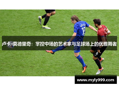 卢卡·莫德里奇:掌控中场的艺术家与足球场上的优雅舞者 卢卡·莫德里奇:掌控中场的艺术家与足球场上的优雅舞者