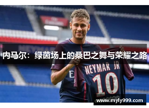 内马尔:绿茵场上的桑巴之舞与荣耀之路 内马尔:绿茵场上的桑巴之舞与荣耀之路