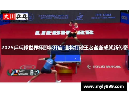 2025乒乓球世界杯即将开启 谁将打破王者垄断成就新传奇