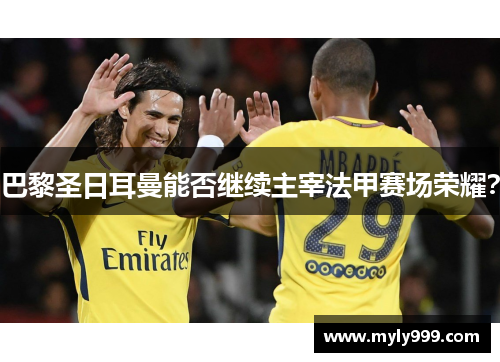 巴黎圣日耳曼能否继续主宰法甲赛场荣耀？