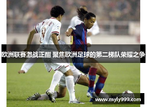 欧洲联赛激战正酣 聚焦欧洲足球的第二梯队荣耀之争 欧洲联赛激战正酣 聚焦欧洲足球的第二梯队荣耀之争