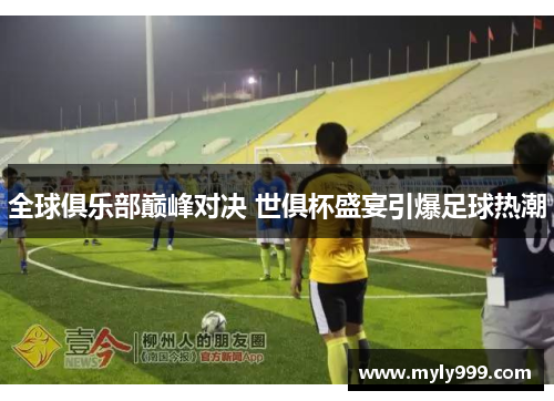 全球俱乐部巅峰对决 世俱杯盛宴引爆足球热潮