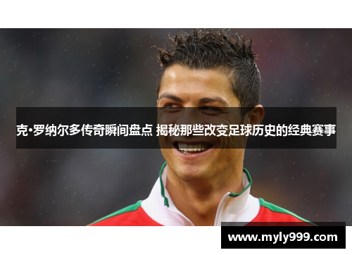 克·罗纳尔多传奇瞬间盘点 揭秘那些改变足球历史的经典赛事 克·罗纳尔多传奇瞬间盘点 揭秘那些改变足球历史的经典赛事