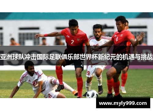 亚洲球队冲击国际足联俱乐部世界杯新纪元的机遇与挑战