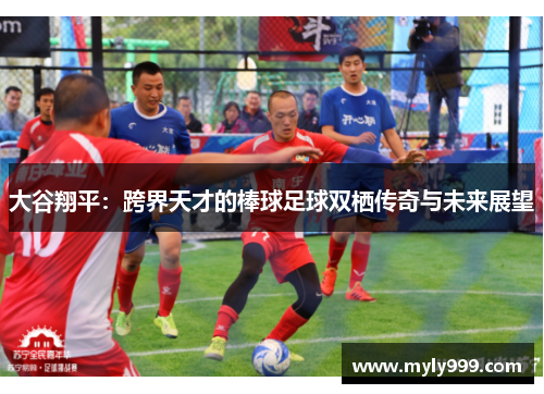 大谷翔平:跨界天才的棒球足球双栖传奇与未来展望 大谷翔平:跨界天才的棒球足球双栖传奇与未来展望