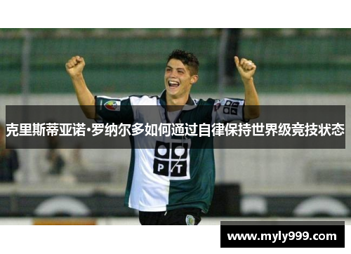 克里斯蒂亚诺·罗纳尔多如何通过自律保持世界级竞技状态