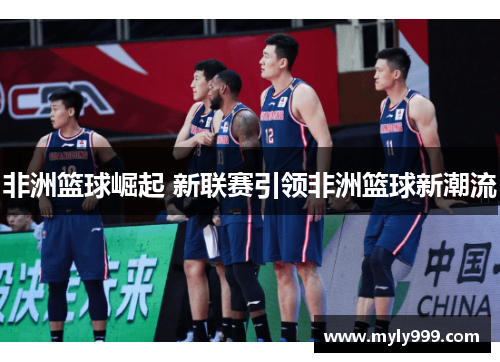 非洲篮球崛起 新联赛引领非洲篮球新潮流 非洲篮球崛起 新联赛引领非洲篮球新潮流