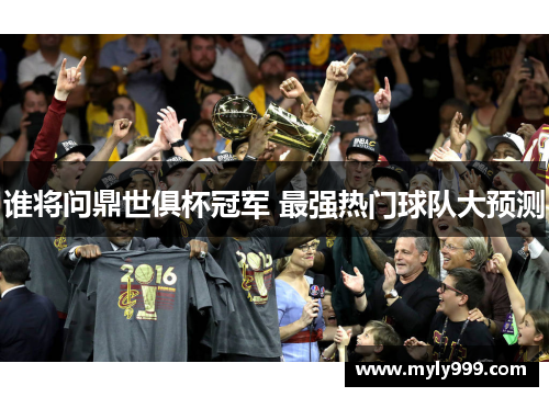 谁将问鼎世俱杯冠军 最强热门球队大预测
