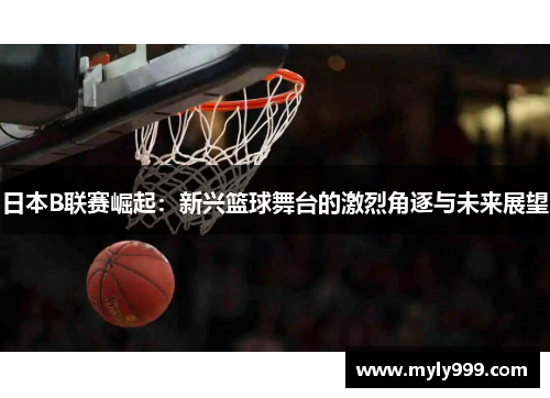 日本B联赛崛起：新兴篮球舞台的激烈角逐与未来展望