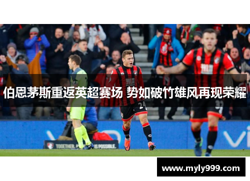 伯恩茅斯重返英超赛场 势如破竹雄风再现荣耀