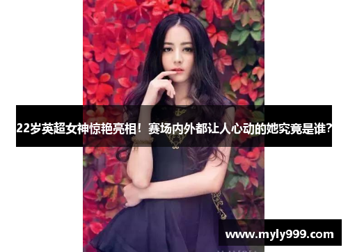 22岁英超女神惊艳亮相!赛场内外都让人心动的她究竟是谁? 22岁英超女神惊艳亮相!赛场内外都让人心动的她究竟是谁?