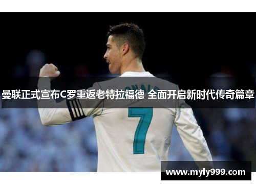 曼联正式宣布C罗重返老特拉福德 全面开启新时代传奇篇章 曼联正式宣布C罗重返老特拉福德 全面开启新时代传奇篇章