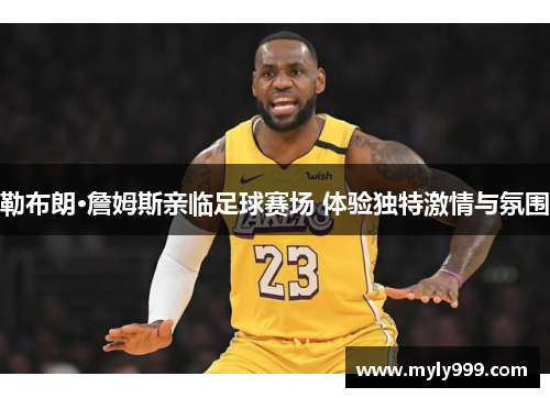 勒布朗·詹姆斯亲临足球赛场 体验独特激情与氛围