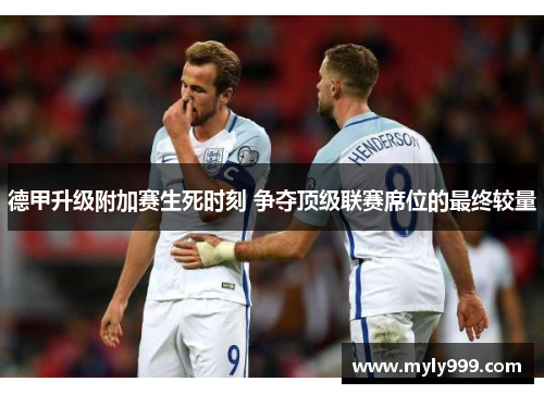 德甲升级附加赛生死时刻 争夺顶级联赛席位的最终较量