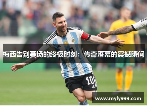 梅西告别赛场的终极时刻：传奇落幕的震撼瞬间